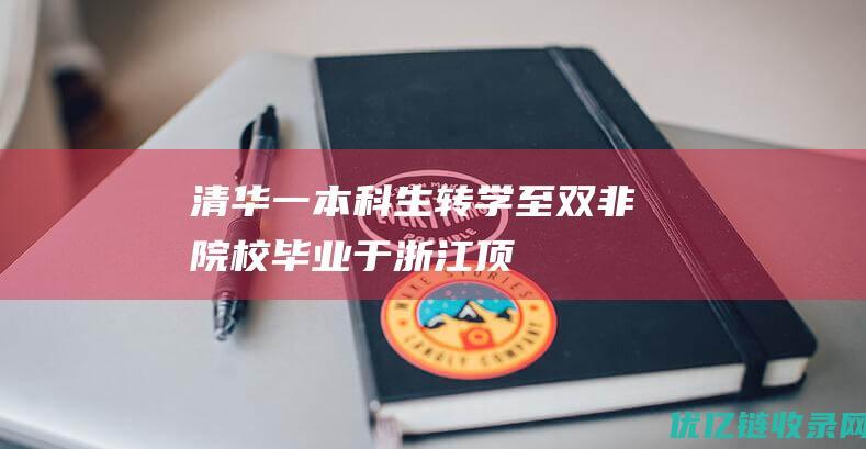 清华一本科生转学至“双非”院校：毕业于浙江顶尖高中，曾获全国数学联赛省一等奖|研究生|浙江省|清华大学|本科招生章程