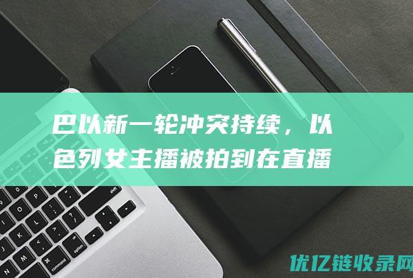 巴以新一轮冲突持续，以色列女主播被拍到在直播