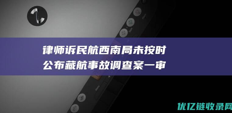 律师诉民航西南局未按时公布藏航事故调查案一审败诉律师：作为原告继续上诉|法院|上诉人|判决书