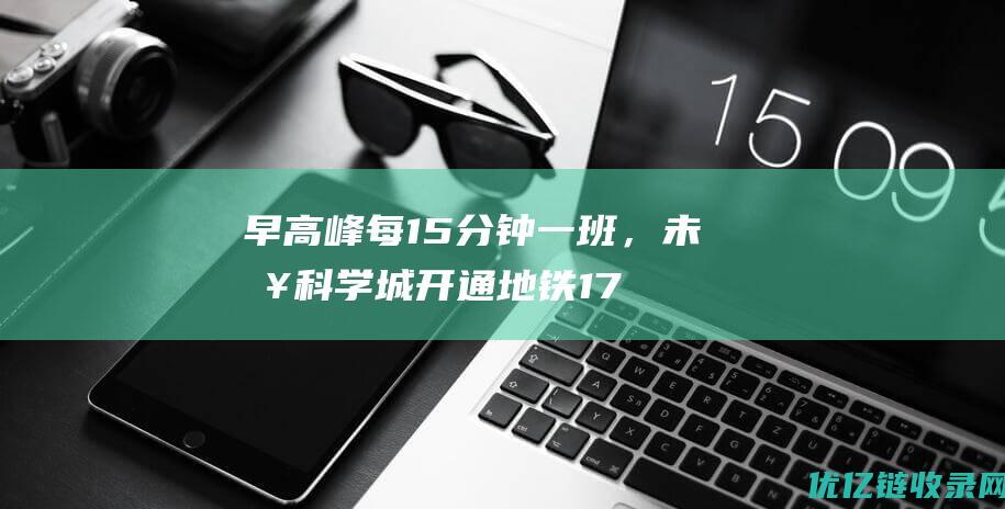 早高峰每15分钟一班，未来科学城开通地铁17号线免费接驳班车|地铁站|地铁号线