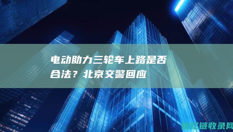 “电动助力三轮车”上路是否合法？北京交警回应|机动轮椅车|道路机动车辆生产企业及产品公告|交管