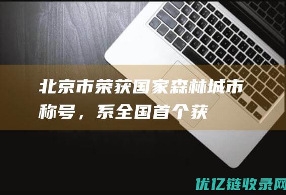 北京市荣获“国家森林城市”称号，系全国首个获此殊荣的省级城市|绿化|公园|详细规划