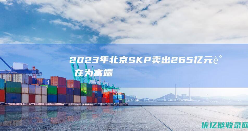 2023年北京SKP卖出265亿元谁在为高端