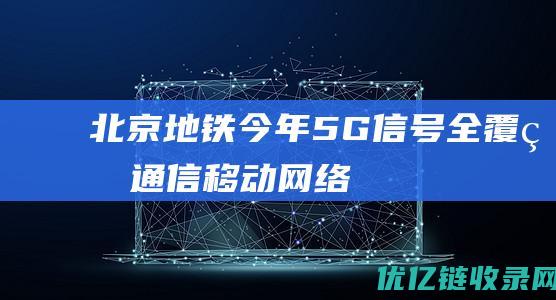 北京地铁今年5G信号全覆盖|通信|移动网络|公交线路