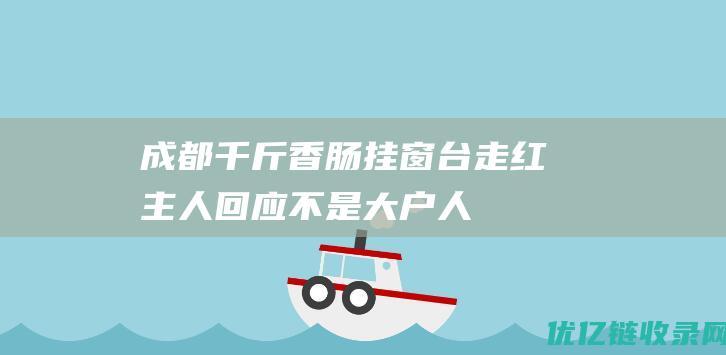 成都千斤香肠挂窗台走红主人回应：不是“大户人家”，经营农副产品店|腊肉|猪肉|肉肠|陈道荣|猪耳朵|成都市