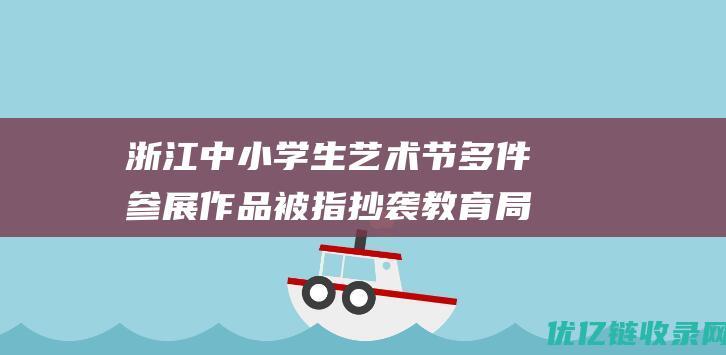 浙江中小学生艺术节多件参展作品被指抄袭教育局：相关问题作品下架|艺术家