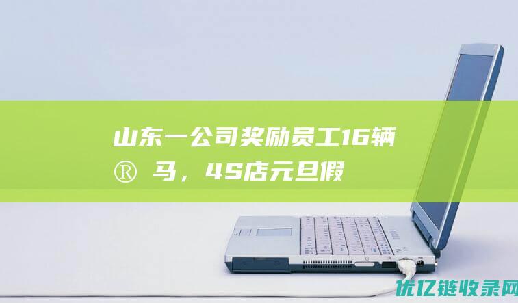 山东一公司奖励员工16辆宝马，4S店元旦假