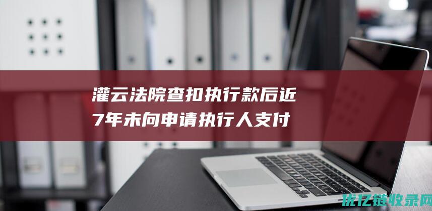 灌云法院查扣执行款后近7年未向申请执行人支付，法院称涉案公司正在进行破产程序|人民法院|合同纠纷