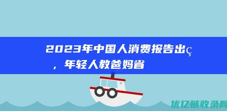 2023年中国人消费报告出炉，年轻人教爸妈省