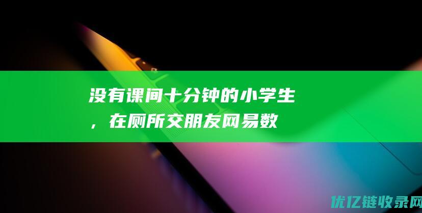 没有课间十分钟的小学生，在厕所交朋友_网易数读