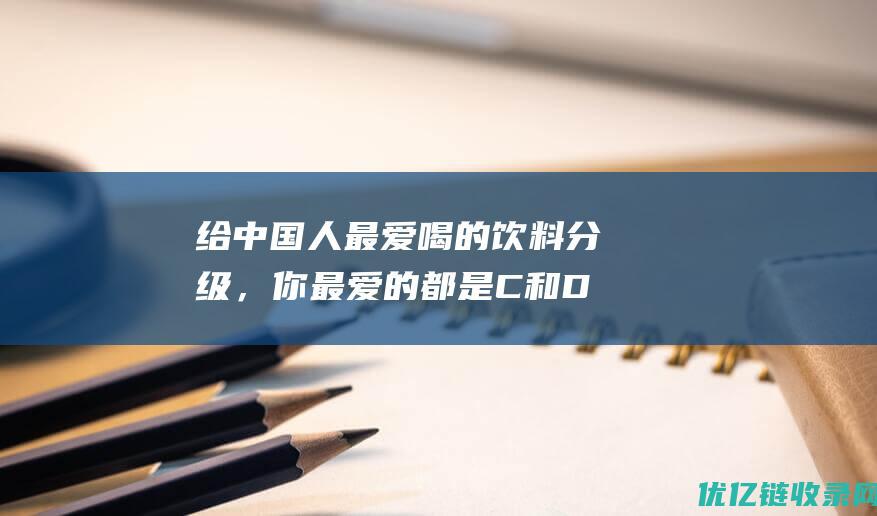 给中国人最爱喝的饮料分级，你最爱的都是C和D_网易数读