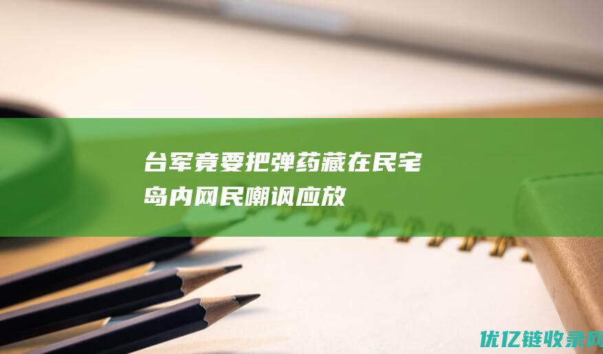 台军竟要把弹药藏在民宅！岛内网民嘲讽：应“放赖清德老家”|高雄|赵少康