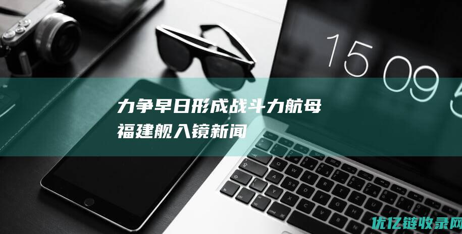 力争早日形成战斗力航母福建舰入镜新闻