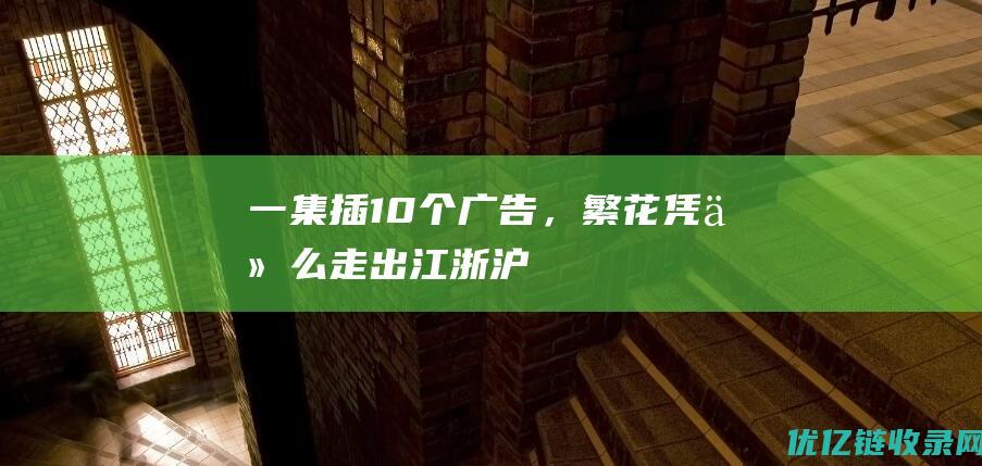 一集插10个广告，《繁花》凭什么走出「江浙沪」？|影视|王家卫|金宇澄|历史片|视觉盛宴|小说改编片|繁花(电视剧)