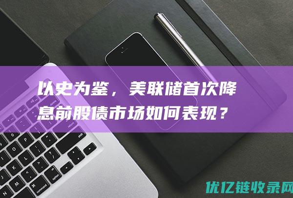 以史为鉴，美联储首次降息前股债市场如何表现？