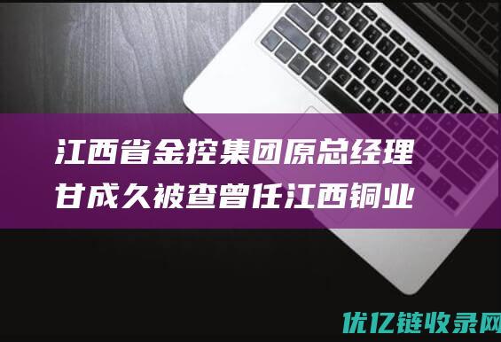 江西省金控集团原总经理甘成久被查曾任江西铜业