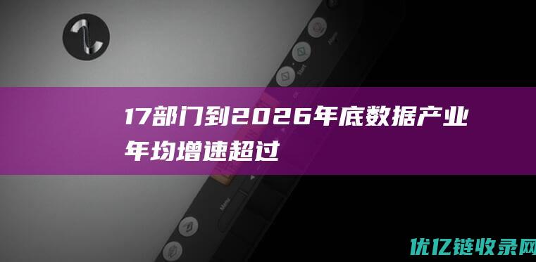 17部门：到2026年底数据产业年均增速超过20%