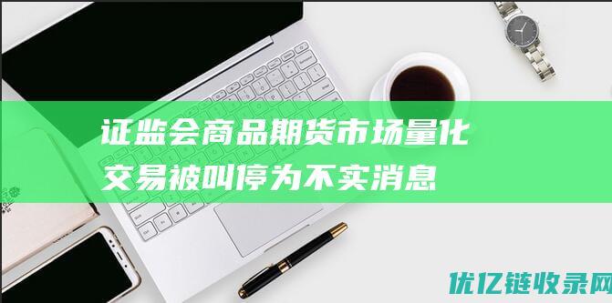 证监会：商品期货市场量化交易被叫停为不实消息|交易所