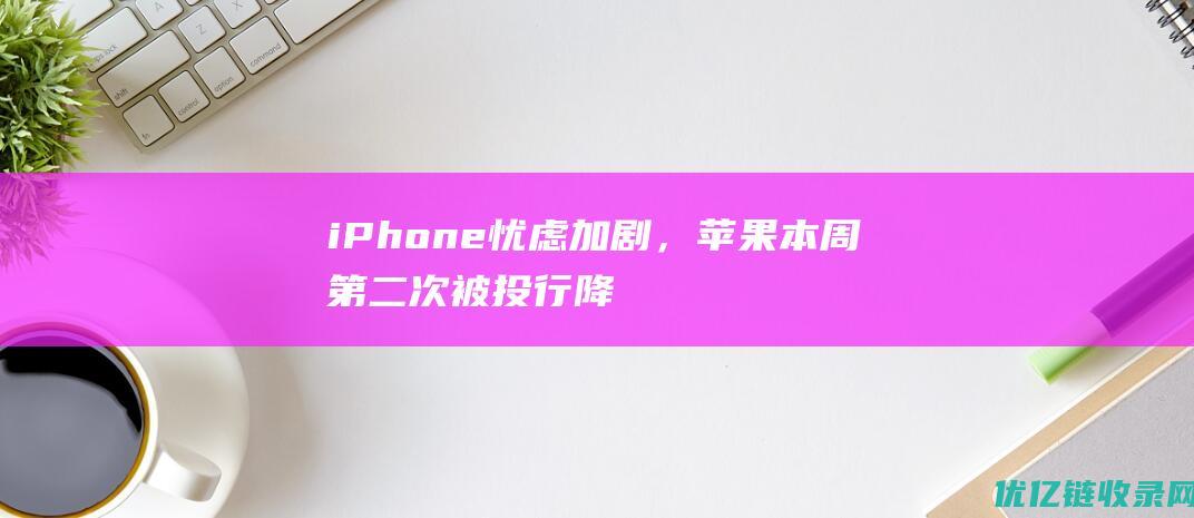 iPhone忧虑加剧，苹果本周第二次被投行降