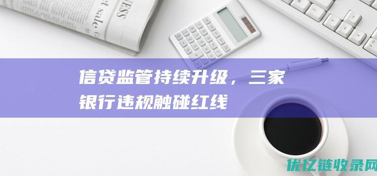 信贷监管持续升级，三家银行违规触碰“红线”|贷款|融资|金融|商业银行