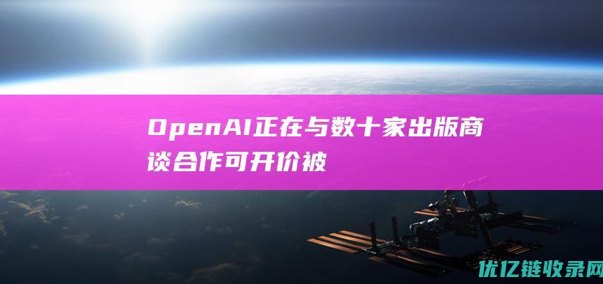 OpenAI正在与数十家出版商谈合作可开价被曝太小气|鲁宾|人工智能|微软公司|rubin|openai