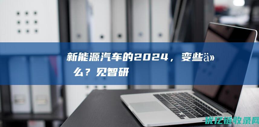 新能源汽车的2024，变些什么？见智研