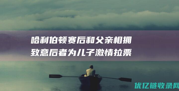 哈利伯顿赛后和父亲相拥致意后者为儿子激情拉票✨|步行者队|篮板助攻抢断盖帽