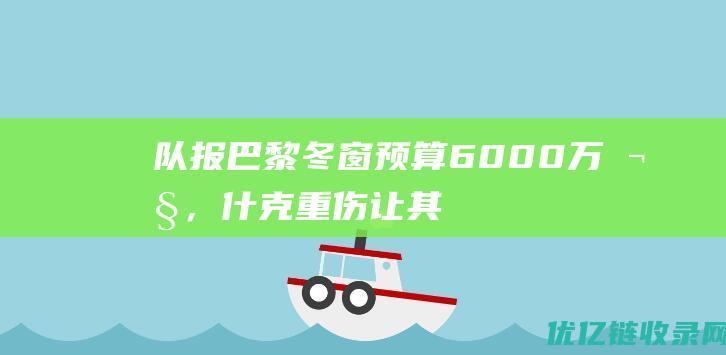 队报：巴黎冬窗预算6000万欧，什克重伤让其开始考察后卫补强人选|巴西|坎波斯|巴黎圣日耳曼