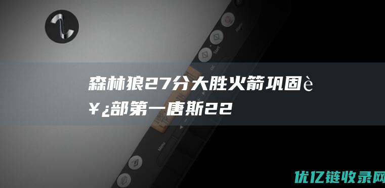 森林狼27分大胜火箭巩固西部第一：唐斯22+8+6完胜申京授课|格林|戈伯特|卡尔唐斯|爱德华兹|阿尔佩伦·申京|明尼苏达森林狼队