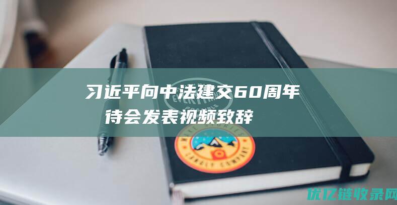 习近平向中法建交60周年招待会发表视频致辞