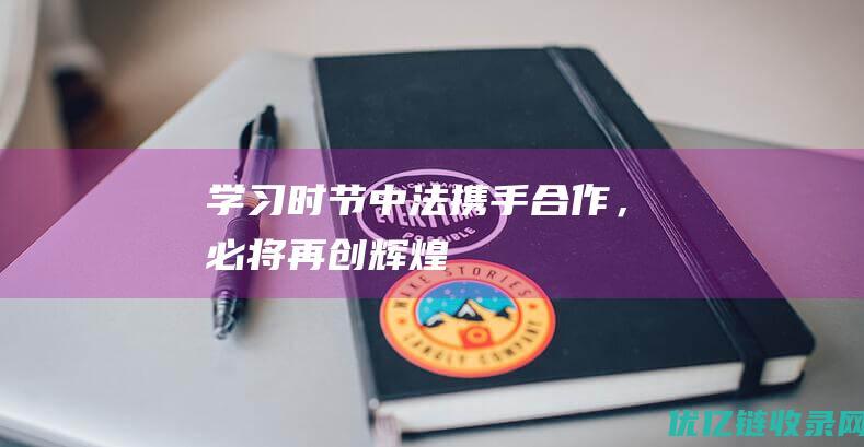 学习时节中法携手合作，必将再创辉煌