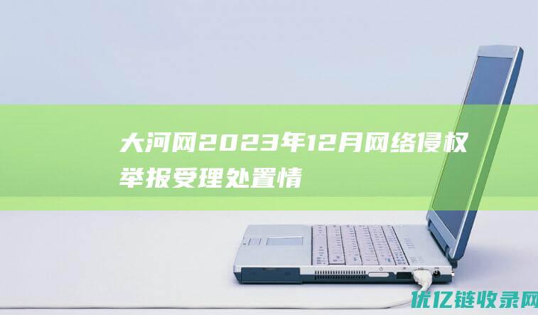 大河网2023年12月网络侵权举报受理处置情况公示