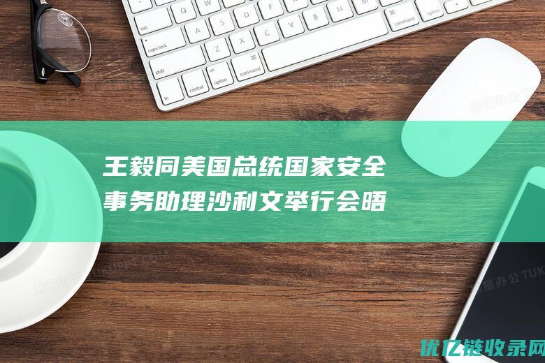 王毅同美国总统国家安全事务助理沙利文举行会晤