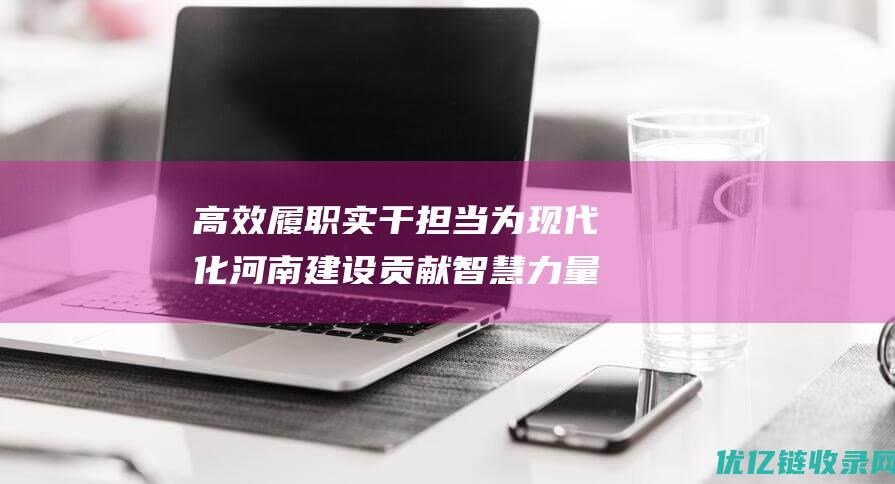 高效履职实干担当为现代化河南建设贡献智慧力量