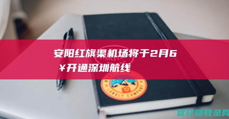 安阳红旗渠机场将于2月6日开通深圳航线