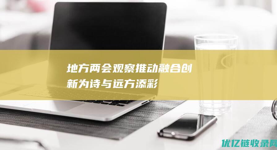 地方两会观察｜推动融合创新为“诗与远方”添彩——从地方两会看文旅产业高质量发展