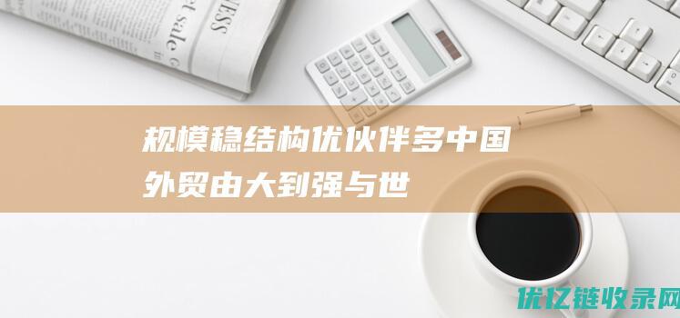 规模稳、结构优、伙伴多！中国外贸由大到强与世界深度连接