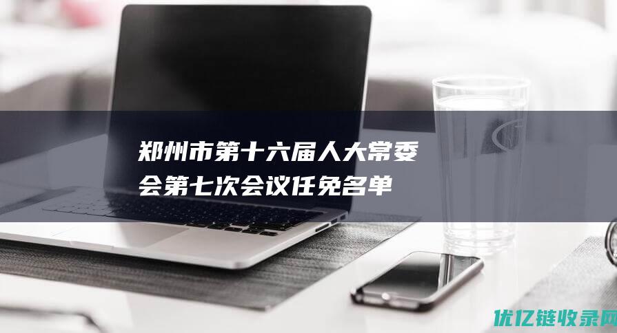 郑州市第十六届人大常委会第七次会议任免名单