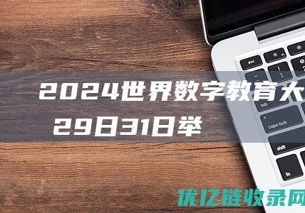 2024世界数字教育大会将于29日31日举