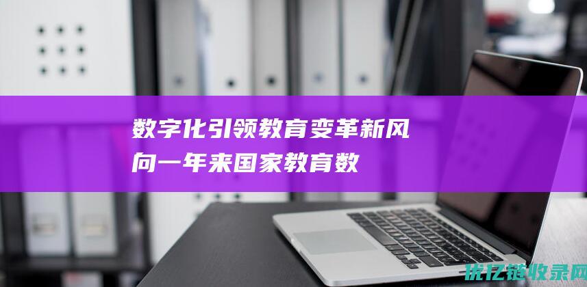 数字化引领教育变革新风向一年来国家教育数