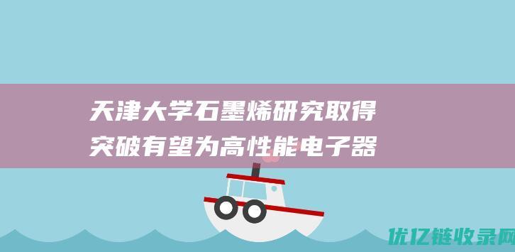 天津大学石墨烯研究取得突破有望为高性能电子器件制造开辟新道路