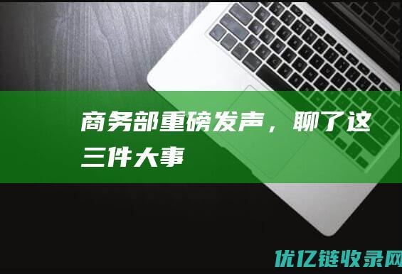 商务部重磅发声，聊了这三件“大事”！