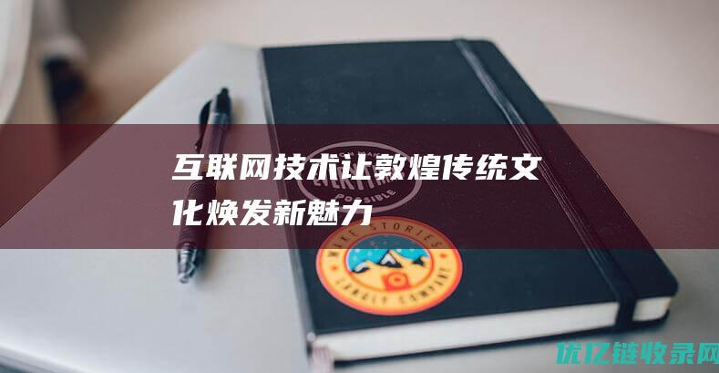 互联网技术让敦煌传统文化焕发新魅力