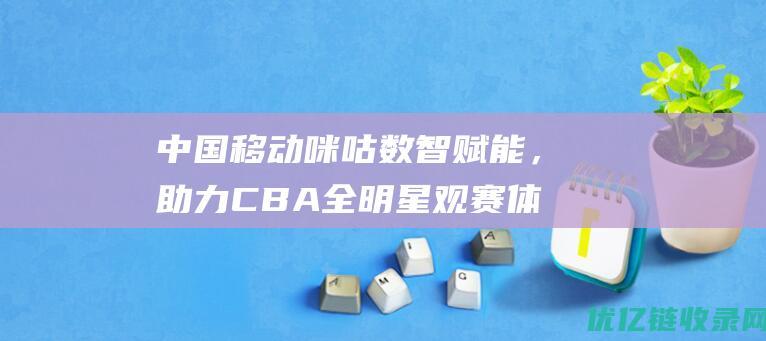 中国移动咪咕数智赋能，助力CBA全明星观赛体验全面升级