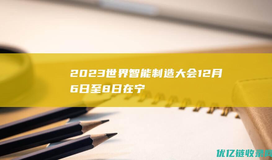 2023世界智能制造大会12月6日至8日在宁举行15场专业论坛聚焦“智造”升级