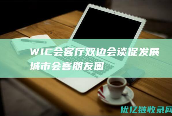 WIC会客厅双边会谈促发展城市会客朋友圈