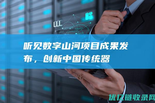 听见数字山河项目成果发布，创新中国传统器