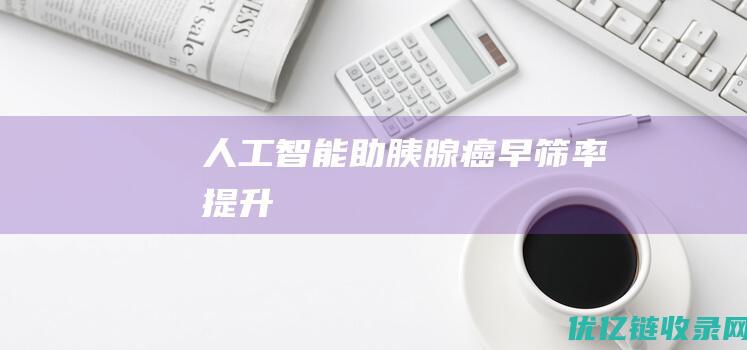 人工智能助胰腺癌早筛率提升