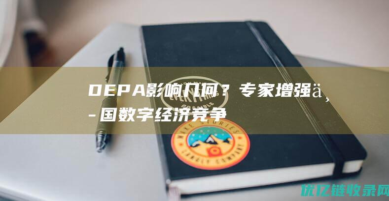 DEPA影响几何？专家：增强中国数字经济竞争力