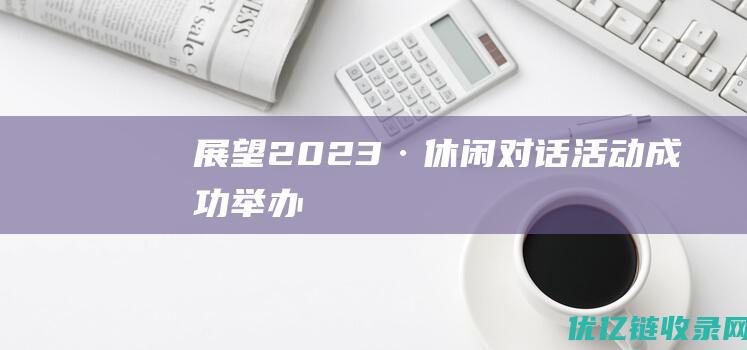 展望2023·休闲对话”活动成功举办